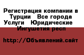 Регистрация компании в Турции - Все города Услуги » Юридические   . Ингушетия респ.